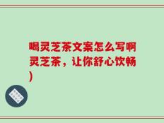 喝灵芝茶文案怎么写啊灵芝茶，让你舒心饮畅)