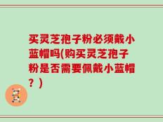 买灵芝孢子粉必须戴小蓝帽吗(购买灵芝孢子粉是否需要佩戴小蓝帽？)
