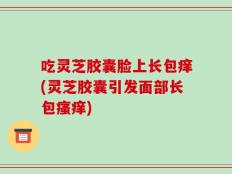 吃灵芝胶囊脸上长包痒(灵芝胶囊引发面部长包瘙痒)