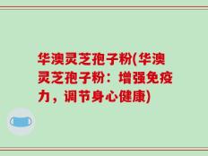 华澳灵芝孢子粉(华澳灵芝孢子粉：增强免疫力，调节身心健康)
