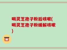 喝灵芝孢子粉后咳嗽(喝灵芝孢子粉缓解咳嗽)