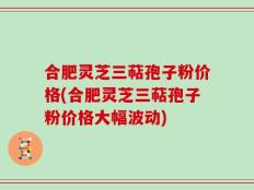 合肥灵芝三萜孢子粉价格(合肥灵芝三萜孢子粉价格大幅波动)