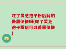 吃了灵芝孢子粉后解的是黑便便吗(吃了灵芝孢子粉后可改善黑便便)