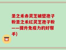 圣之禾赤灵芝破壁孢子粉圣之禾红灵芝孢子粉——提升免疫力的好帮手)