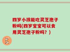 四岁小孩能吃灵芝孢子粉吗(四岁宝宝可以食用灵芝孢子粉吗？)