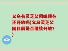 义乌有灵芝公园嘛现在还开放吗(义乌灵芝公园目前是否继续开放？)