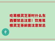 吃葛根灵芝茶时什么东西要禁忌注意！饮用葛根灵芝茶前需注意禁忌