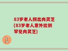 83岁老人捞出肉灵芝(83岁老人意外捡到罕见肉灵芝)