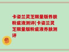 卡姿兰灵芝限量版养肤粉底液测评(卡姿兰灵芝限量版粉底液养肤测评