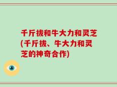 千斤拔和牛大力和灵芝(千斤拔、牛大力和灵芝的神奇合作)