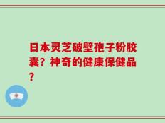 日本灵芝破壁孢子粉胶囊？神奇的健康保健品？