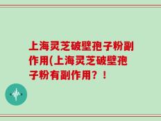 上海灵芝破壁孢子粉副作用(上海灵芝破壁孢子粉有副作用？！