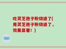 吃灵芝孢子粉烧退了(用灵芝孢子粉烧退了，效果显著！)
