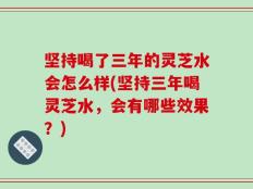 坚持喝了三年的灵芝水会怎么样(坚持三年喝灵芝水，会有哪些效果？)