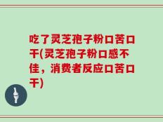 吃了灵芝孢子粉口苦口干(灵芝孢子粉口感不佳，消费者反应口苦口干)