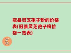 冠县灵芝孢子粉的价格表(冠县灵芝孢子粉价格一览表)