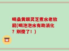 喝桑黄跟灵芝煮水老放屁(喝泡泡水有助消化？别傻了！)