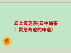 云上灵芝茶(云中仙茶：灵芝奇迹的味道)