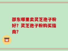 邵东哪里卖灵芝孢子粉好？灵芝孢子粉购买指南？