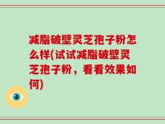减脂破壁灵芝孢子粉怎么样(试试减脂破壁灵芝孢子粉，看看效果如何)