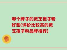 哪个牌子的灵芝孢子粉好些(评价比较高的灵芝孢子粉品牌推荐)