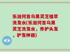 乐滋何首乌黑灵芝植萃洗发水(乐滋何首乌黑灵芝洗发水，养护头发，护发神器)