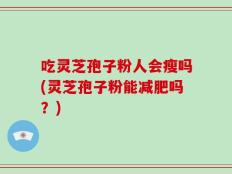 吃灵芝孢子粉人会瘦吗(灵芝孢子粉能减肥吗？)