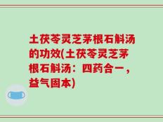 土茯苓灵芝茅根石斛汤的功效(土茯苓灵芝茅根石斛汤：四药合一，益气固本)