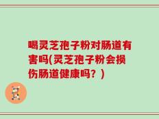 喝灵芝孢子粉对肠道有害吗(灵芝孢子粉会损伤肠道健康吗？)