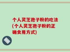 个人灵芝孢子粉的吃法(个人灵芝孢子粉的正确食用方式)