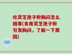 吃灵芝孢子粉胸闷怎么回事(食用灵芝孢子粉引发胸闷，了解一下原因)