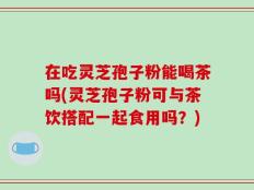 在吃灵芝孢子粉能喝茶吗(灵芝孢子粉可与茶饮搭配一起食用吗？)