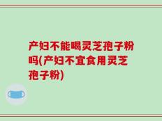 产妇不能喝灵芝孢子粉吗(产妇不宜食用灵芝孢子粉)
