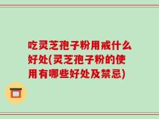 吃灵芝孢子粉用戒什么好处(灵芝孢子粉的使用有哪些好处及禁忌)
