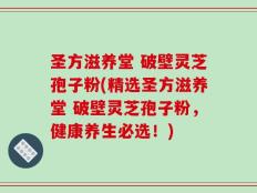 圣方滋养堂 破壁灵芝孢子粉(精选圣方滋养堂 破壁灵芝孢子粉，健康养生必选！)