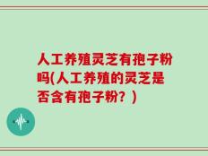 人工养殖灵芝有孢子粉吗(人工养殖的灵芝是否含有孢子粉？)