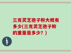 三克灵芝孢子粉大概有多少(三克灵芝孢子粉的重量是多少？)