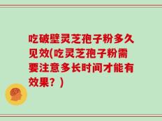 吃破壁灵芝孢子粉多久见效(吃灵芝孢子粉需要注意多长时间才能有效果？)
