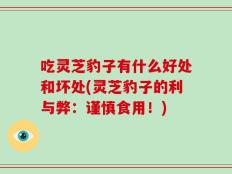 吃灵芝豹子有什么好处和坏处(灵芝豹子的利与弊：谨慎食用！)