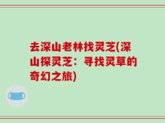 去深山老林找灵芝(深山探灵芝：寻找灵草的奇幻之旅)