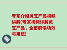 专家介绍灵芝产品视频讲解(专家视频详解灵芝产品，全面解读功效与用法)