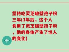 坚持吃灵芝破壁孢子粉三年(3年后，这个人食用了灵芝破壁孢子粉，他的身体产生了惊人的变化)
