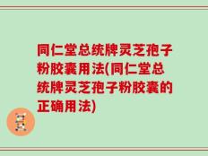 同仁堂总统牌灵芝孢子粉胶囊用法(同仁堂总统牌灵芝孢子粉胶囊的正确用法)