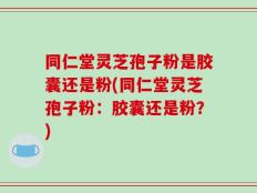 同仁堂灵芝孢子粉是胶囊还是粉(同仁堂灵芝孢子粉：胶囊还是粉？)