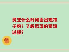 灵芝什么时候会出现孢子粉？了解灵芝的繁殖过程？