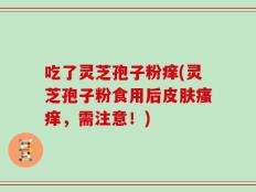 吃了灵芝孢子粉痒(灵芝孢子粉食用后皮肤瘙痒，需注意！)