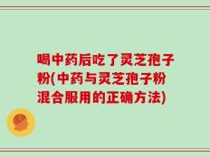 喝中药后吃了灵芝孢子粉(中药与灵芝孢子粉混合服用的正确方法)