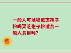 一般人可以喝灵芝孢子粉吗灵芝孢子粉适合一般人食用吗？