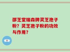 邵芝堂瑞森牌灵芝孢子粉？灵芝孢子粉的功效与作用？