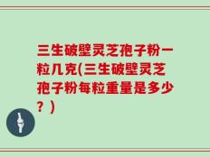 三生破壁灵芝孢子粉一粒几克(三生破壁灵芝孢子粉每粒重量是多少？)